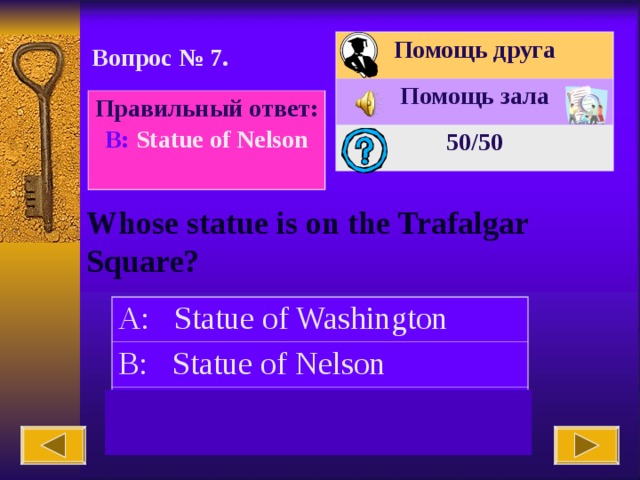 Помощь друга Помощь зала 50 /50 Вопрос № 7. Правильный ответ: В : Statue of Nelson Whose statue is on the Trafalgar Square? A: Statue of Washington B: Statue of Nelson C: Lincoln’s statue