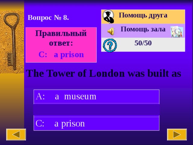 Помощь друга Помощь зала 50 /50 Вопрос № 8. Правильный ответ: С : a prison The Tower of London was built as A: a museum B: a tower C: a prison