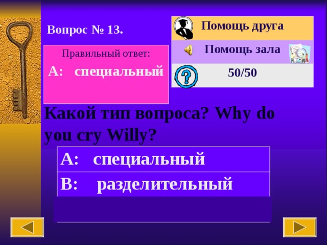 Помощь друга Помощь зала 50 /50 Вопрос № 1 3 . Правильный ответ: A: специальный  Какой тип вопроса? Why do you cry Willy? A: специальный B: разделительный C: общий