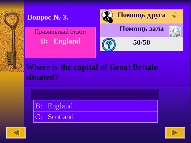 Помощь друга Помощь зала 50 /50 Вопрос № 3. Правильный ответ: B: England  Where is the capital of Great Britain situated? A: The USA B: England C: Scotland