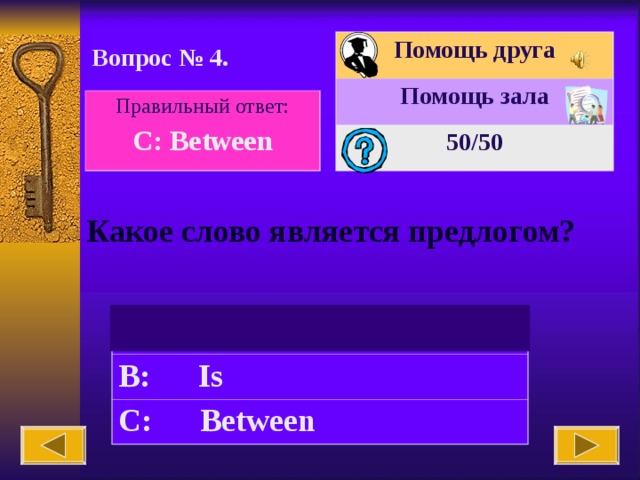 Помощь друга Помощь зала 50 /50 Вопрос № 4. Правильный ответ: C: Between Какое слово является предлогом?   A: The B: Is C: Between