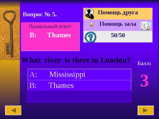 Помощь друга Помощь зала 50 /50 Вопрос № 5. Правильный ответ: B: Thames  What river is there in London? Балл: 3 A: Mississippi B: Thames C: Columbia