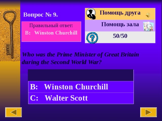 Помощь друга Помощь зала 50 /50 Вопрос № 9. Правильный ответ: B: Winston Churchill Who was the Prime Minister of Great Britain during the Second World War? A: James Cook B: Winston Churchill C:  Walter Scott