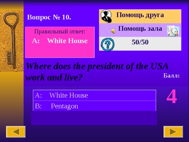 Помощь друга Помощь зала 50 /50 Вопрос № 10. Правильный ответ: A: White House  Where does the president of the USA work and live? Балл: 4 A: White House B: Pentagon C: Capitol