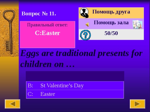 Помощь друга Помощь зала 50 /50 Вопрос № 11. Правильный ответ: C:Easter  Eggs are traditional presents for children on … A: Christmas B: St Valentine’s Day C: Easter