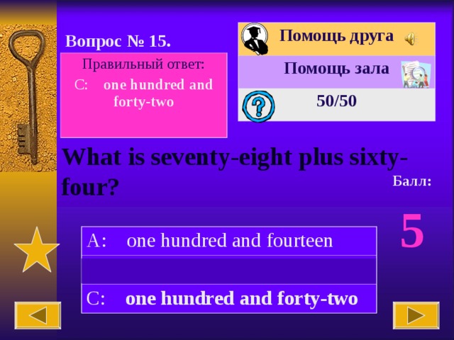 Помощь друга Помощь зала 50 /50 Вопрос № 15. Правильный ответ: C: one hundred and forty-two  What is seventy-eight plus sixty-four? Балл: 5 A: one hundred and fourteen B: two hundred and forty-two C: one hundred and forty-two