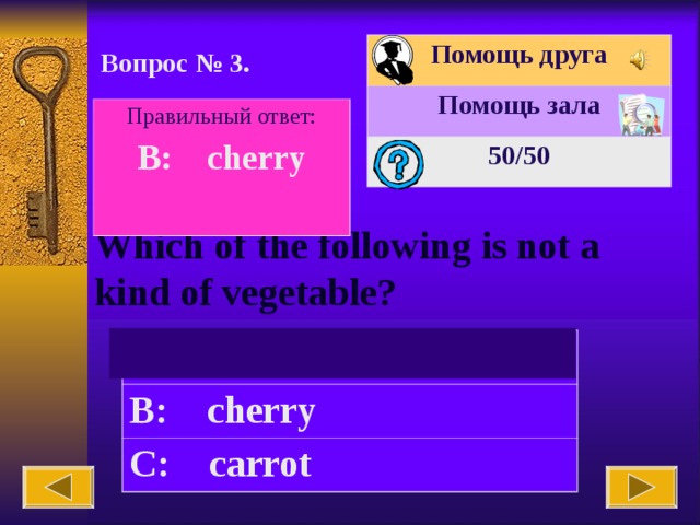 Помощь друга Помощь зала 50 /50 Вопрос № 3. Правильный ответ: B: cherry  Which of the following is not a kind of vegetable? A: tomato B: cherry C: carrot