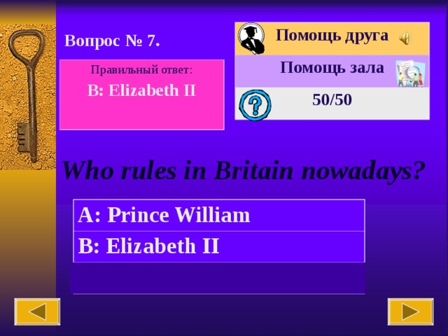 Помощь друга Помощь зала 50 /50 Вопрос № 7. Правильный ответ: B: Elizabeth II  Who rules in Britain nowadays? A: Prince William B: Elizabeth II C: Ludwig II