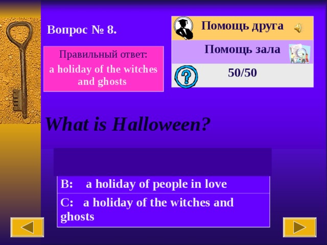 Помощь друга Помощь зала 50 /50 Вопрос № 8. Правильный ответ: a holiday of the witches and ghosts What is Halloween? A: Carlson’s birthday B: a holiday of people in love C: a holiday of the witches and ghosts