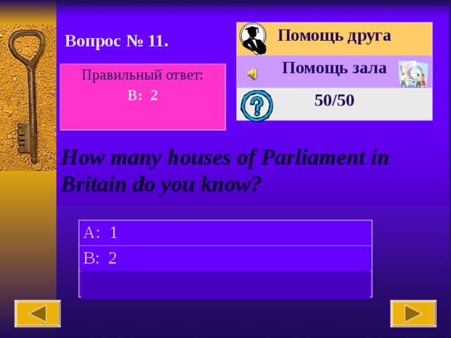 Помощь друга Помощь зала 50 /50 Вопрос № 11. Правильный ответ: B: 2  How many houses of Parliament in Britain do you know? A: 1 B: 2 C: 3