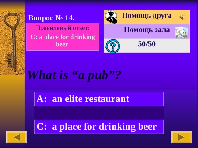 Помощь друга Помощь зала 50 /50 Вопрос № 14. Правильный ответ: C:  a place for drinking beer What is “a pub”? A:  an elite restaurant B:  a market  C:  a place for drinking beer