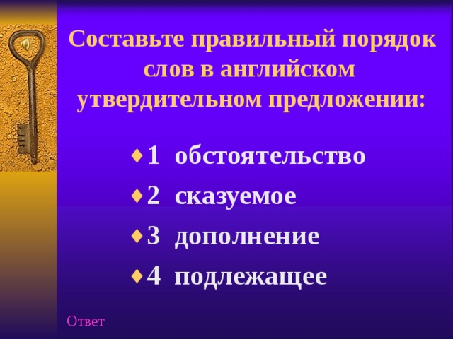 Составьте правильный порядок слов в английском утвердительном предложении:   1 обстоятельство 2 сказуемое 3 дополнение 4 подлежащее Ответ