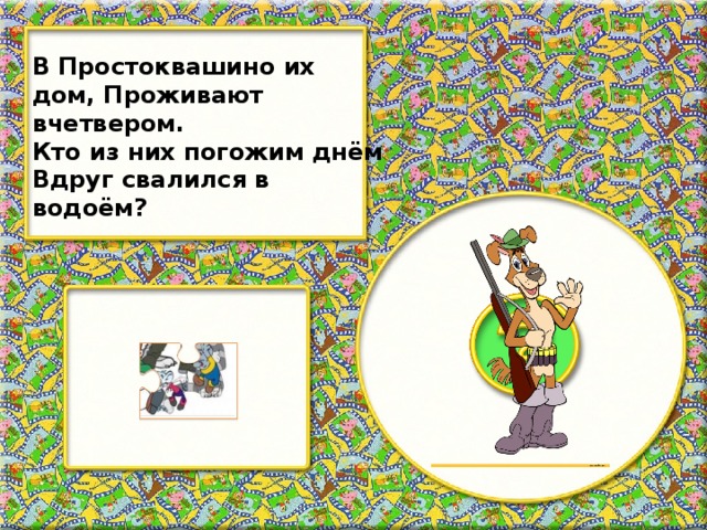 В Простоквашино их дом, Проживают вчетвером. Кто из них погожим днём Вдруг свалился в водоём?