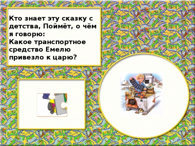 Кто знает эту сказку с детства, Поймёт, о чём я говорю: Какое транспортное средство Емелю привезло к царю?