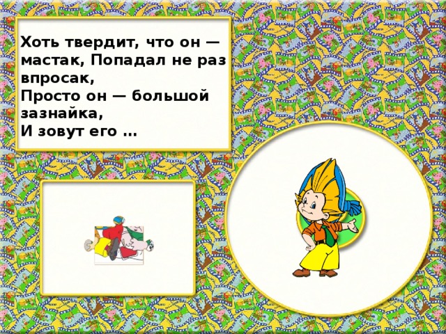 Хоть твердит, что он — мастак, Попадал не раз впросак, Просто он — большой зазнайка, И зовут его …