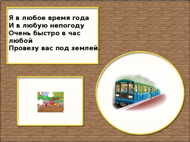 Я в любое время года И в любую непогоду Очень быстро в час любой Провезу вас под землей.