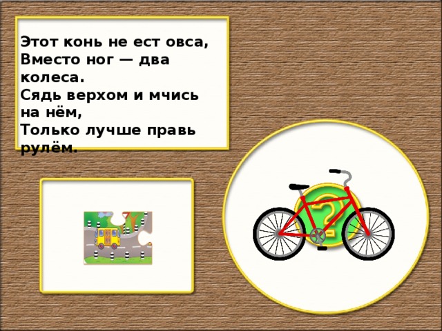 Этот конь не ест овса, Вместо ног — два колеса. Сядь верхом и мчись на нём, Только лучше правь рулём.