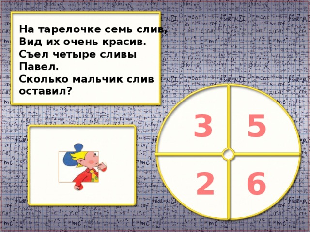 На тарелочке семь слив, Вид их очень красив. Съел четыре сливы Павел. Сколько мальчик слив оставил? 3 5 2 6