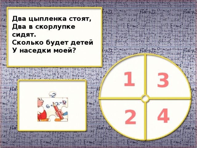 Два цыпленка стоят, Два в скорлупке сидят. Сколько будет детей У наседки моей? 1 3 4 2