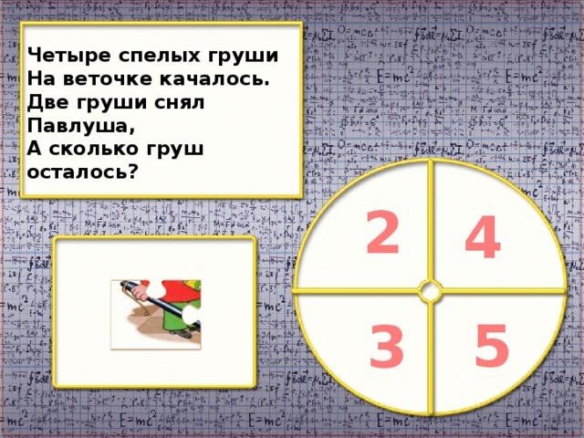 Четыре спелых груши На веточке качалось. Две груши снял Павлуша, А сколько груш осталось? 2 4 5 3