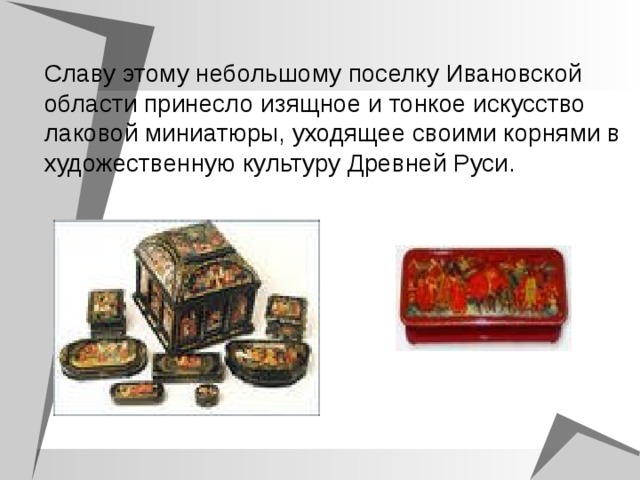 Славу этому небольшому поселку Ивановской области принесло изящное и тонкое искусство лаковой миниатюры, уходящее своими корнями в художественную культуру Древней Руси.