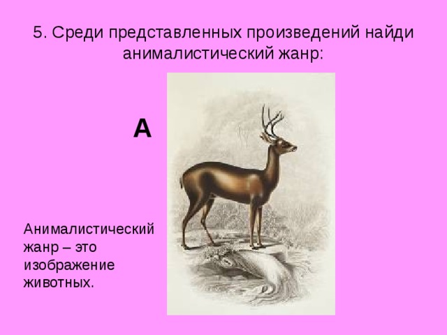5. Среди представленных произведений найди анималистический жанр: А Анималистический жанр – это изображение животных.