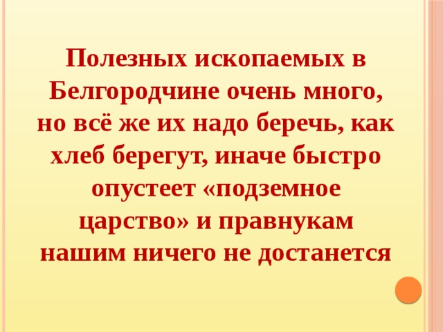 Полезных ископаемых в Белгородчине очень много, но всё же их надо беречь, как хлеб берегут, иначе быстро опустеет «подземное царство» и правнукам нашим ничего не достанется