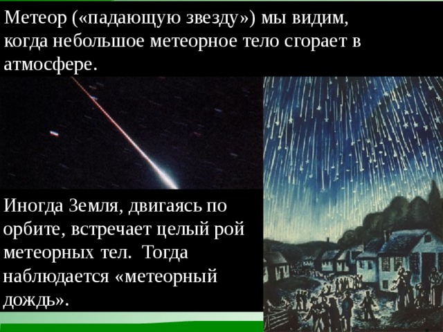 Метеор («падающую звезду») мы видим, когда небольшое метеорное тело сгорает в атмосфере. Иногда Земля, двигаясь по орбите, встречает целый рой метеорных тел. Тогда наблюдается «метеорный дождь».