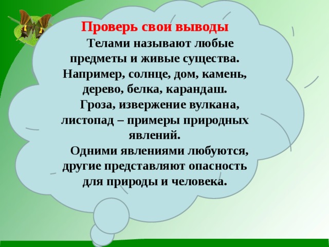 Проверь свои выводы  Телами называют любые предметы и живые существа. Например, солнце, дом, камень, дерево, белка, карандаш.  Гроза, извержение вулкана, листопад – примеры природных явлений.  Одними явлениями любуются, другие представляют опасность для природы и человека.