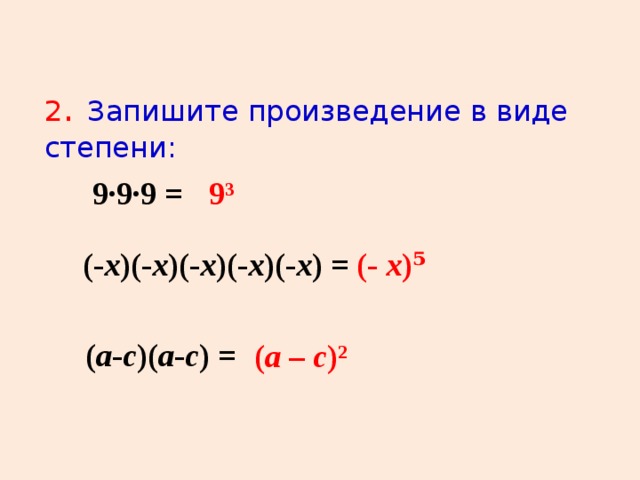 2 . Запишите произведение в виде степени: 9·9·9 =   9³ (- х )(- х )(- х )(- х )(- х ) = (- х )⁵ ( а - с )( а - с ) = ( а – с )²