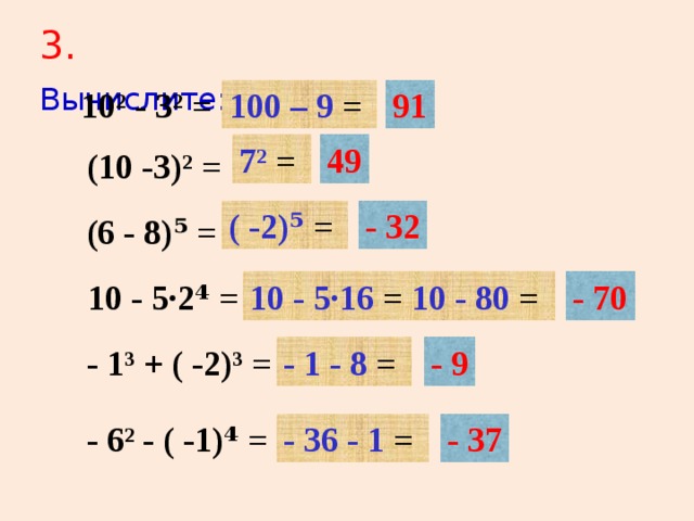 3 . Вычислите:  10² - 3² = 91 100 – 9 = 49 7² = (10 -3)² = ( -2)⁵ = - 32 (6 - 8)⁵ = 10 - 5·2⁴ = 10 - 5·16 = 10 - 80 =  - 70 - 1³ + ( -2)³ = - 1 - 8 = - 9 - 6² - ( -1)⁴ = - 36 - 1 = - 37
