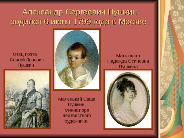 Александр Сергеевич Пушкин родился 6 июня 1799 года в Москве. Отец поэта Сергей Львович Пушкин  Мать поэта Надежда Осиповна Пушкина Маленький Саша Пушкин. Миниатюра неизвестного художника.