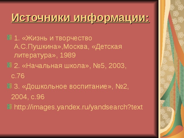 Источники информации: 1. «Жизнь и творчество А.С.Пушкина»,Москва, «Детская литература», 1989 2. «Начальная школа», №5, 2003,  с.76 3. «Дошкольное воспитание», №2,  2004, с.96