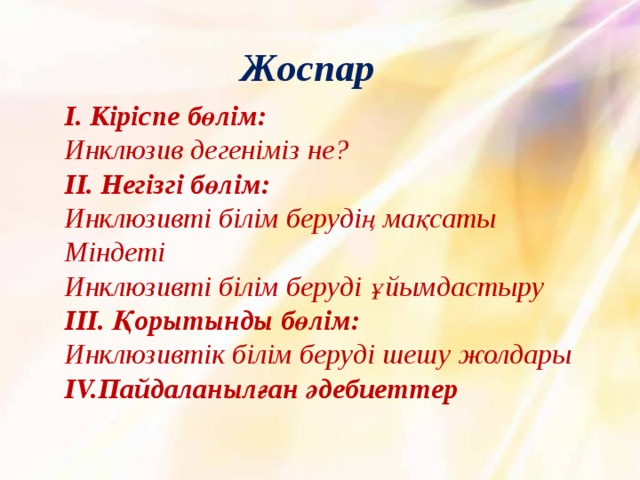 Жоспар  І. Кіріспе бөлім:  Инклюзив дегеніміз не?  ІІ. Негізгі бөлім:  Инклюзивті білім берудің мақсаты  Міндеті  Инклюзивті білім беруді ұйымдастыру  ІІІ. Қорытынды бөлім:  Инклюзивтік білім беруді шешу жолдары ІV.Пайдаланылған әдебиеттер