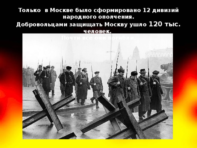 Только в Москве было сформировано 12 дивизий народного ополчения. Добровольцами защищать Москву ушло 120 тыс. человек. Почти все они погибли.