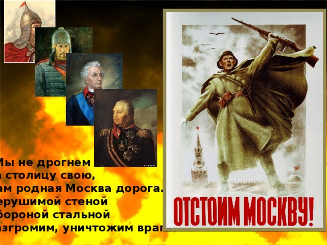 «Мы не дрогнем в бою За столицу свою, Нам родная Москва дорога. Нерушимой стеной Обороной стальной Разгромим, уничтожим врага!»