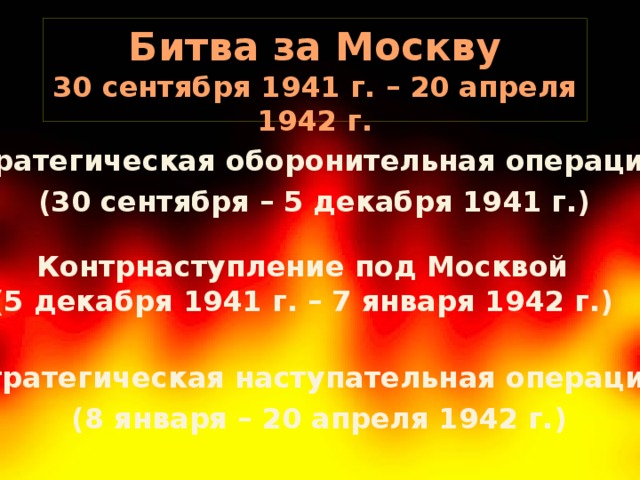 Битва за Москву 30 сентября 1941 г. – 20 апреля 1942 г.   Стратегическая оборонительная операция  (30 сентября – 5 декабря 1941 г.) Контрнаступление под Москвой (5 декабря 1941 г. – 7 января 1942 г.)  Стратегическая наступательная операция  (8 января – 20 апреля 1942 г.)