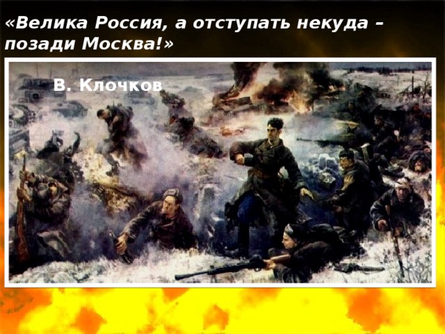 «Велика Россия, а отступать некуда – позади Москва!»  В. Клочков