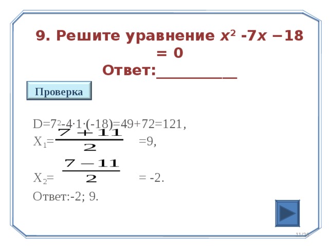 9. Решите уравнение x 2  - 7 x −18 = 0  Ответ:___________ Проверка D=7 2 -4 ·1·(-18)=49+72=121 , Х 1 = =9, Х 2 = = -2. Ответ:-2; 9. 10 /26
