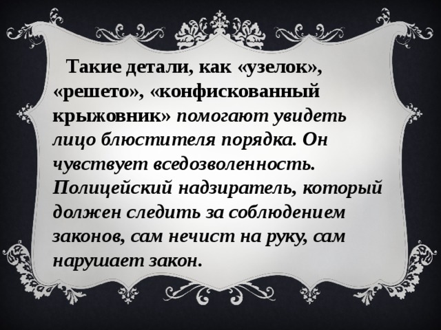 Такие детали, как «узелок», «решето», «конфискованный крыжовник» помогают увидеть лицо блюстителя порядка. Он чувствует вседозволенность. Полицейский надзиратель, который должен следить за соблюдением законов, сам нечист на руку, сам нарушает закон.