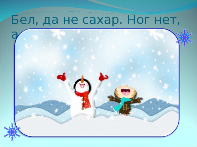 Бел, да не сахар. Ног нет, а идет.