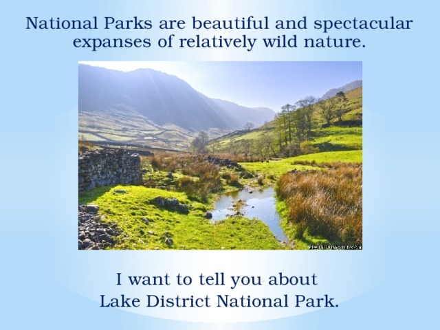National Parks are beautiful and spectacular expanses of relatively wild nature. I want to tell you about Lake District National Park.