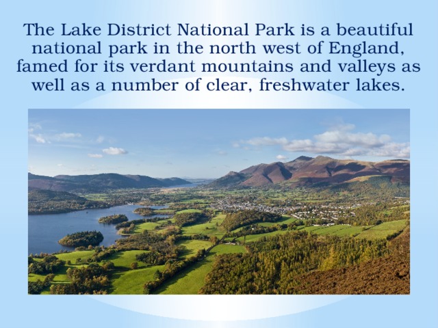 The Lake District National Park is a beautiful national park in the north west of England, famed for its verdant mountains and valleys as well as a number of clear, freshwater lakes.