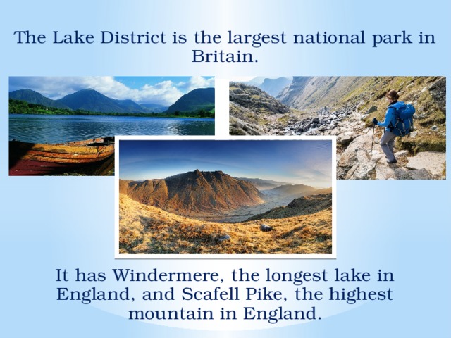The Lake District is the largest national park in Britain. It has Windermere, the longest lake in England, and Scafell Pike, the highest mountain in England.