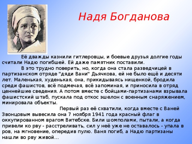 Надя Богданова               Её дважды казнили гитлеровцы, и боевые друзья долгие годы считали Надю погибшей. Ей даже памятник поставили.       В это трудно поверить, но, когда она стала разведчицей в партизанском отряде 