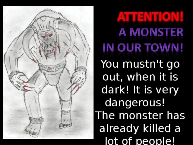You mustn't go out, when it is dark! It is very dangerous! The monster has already killed a lot of people!