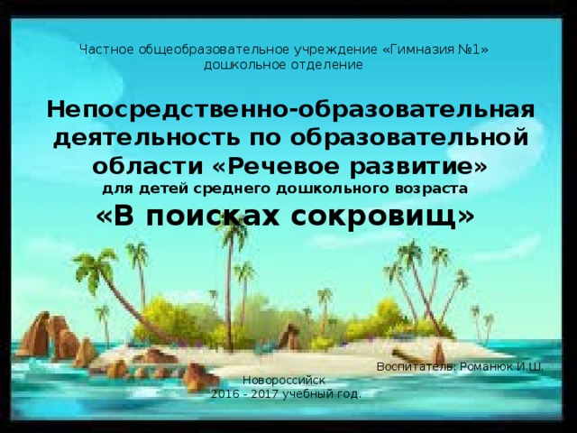 Частное общеобразовательное учреждение «Гимназия №1»  дошкольное отделение Непосредственно-образовательная деятельность по образовательной области «Речевое развитие» для детей среднего дошкольного возраста «В поисках сокровищ» Воспитатель: Романюк И.Ш. Новороссийск 2016 - 2017 учебный год.