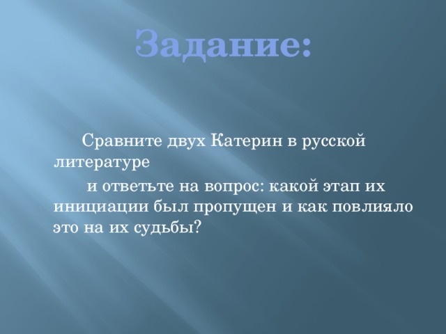 Задание:  Сравните двух Катерин в русской литературе  и ответьте на вопрос: какой этап их инициации был пропущен и как повлияло это на их судьбы?