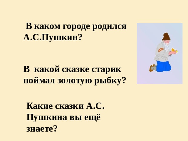 В каком городе родился А.С.Пушкин? В какой сказке старик поймал золотую рыбку? Какие сказки А.С. Пушкина вы ещё знаете?