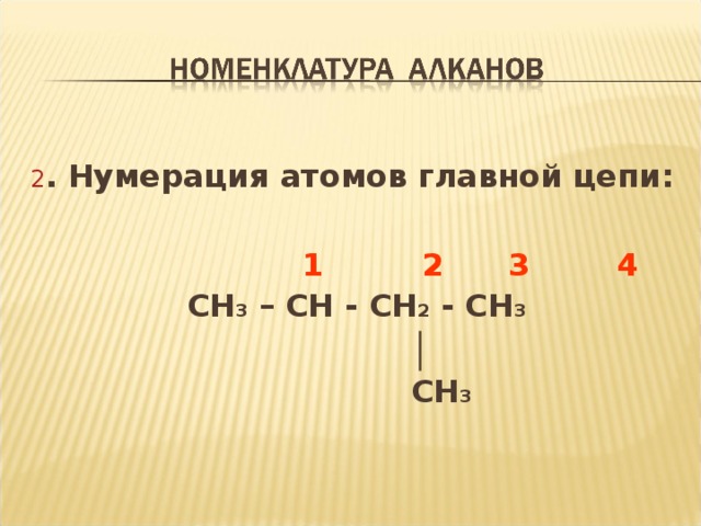 2 . Нумерация атомов главной цепи:   1 2 3 4 CH 3 – CH - CH 2 - CH 3  │  CH 3